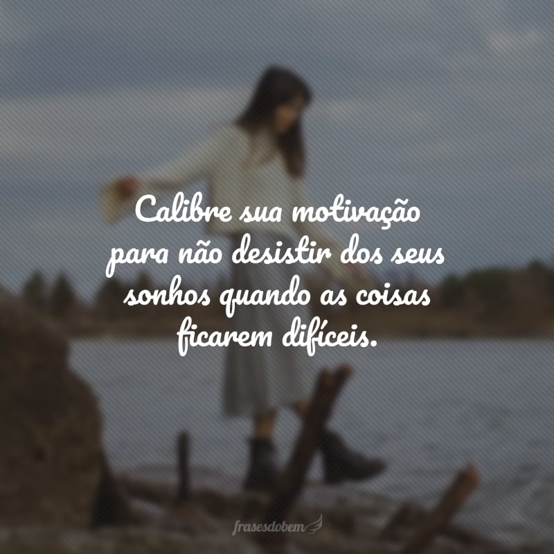 Calibre sua motivação para não desistir dos seus sonhos quando as coisas ficarem difíceis.