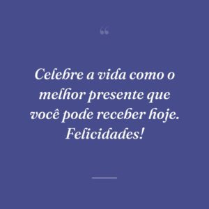 Celebre a vida como o melhor presente que você pode receber hoje. Felicidades!