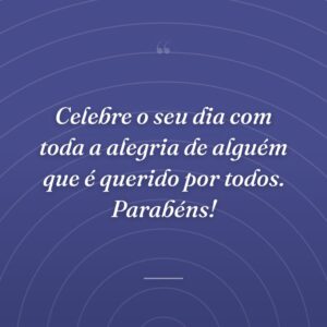 Celebre o seu dia com toda a alegria de alguém que é querido por todos. Parabéns!