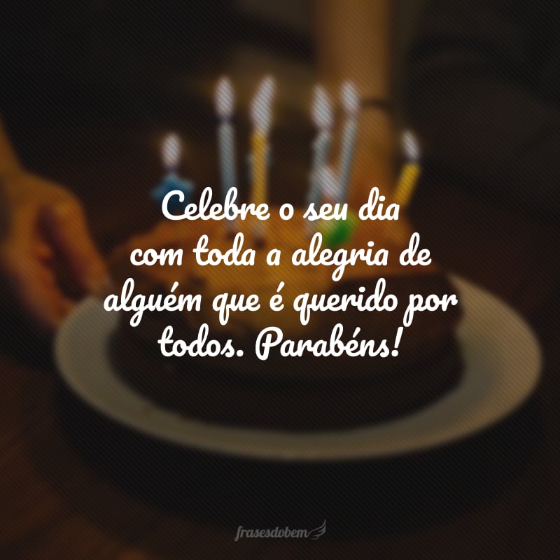 Celebre o seu dia com toda a alegria de alguém que é querido por todos. Parabéns!