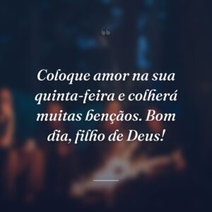 Coloque amor na sua quinta-feira e colherá muitas bençãos. Bom dia, filho de Deus!