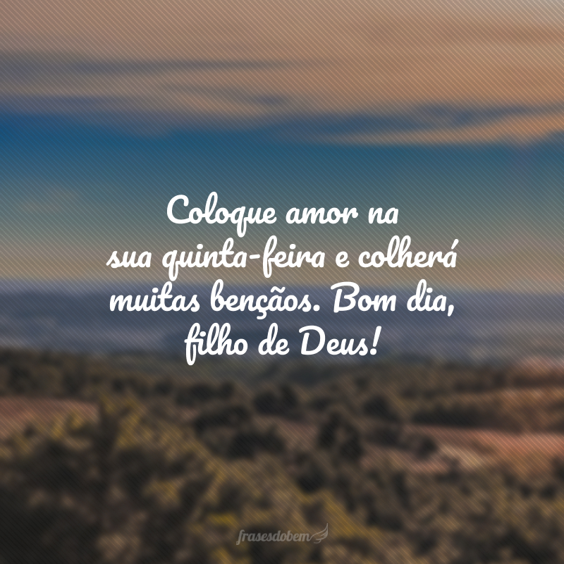 Coloque amor na sua quinta-feira e colherá muitas bençãos. Bom dia, filho de Deus!