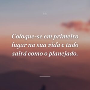 Coloque-se em primeiro lugar na sua vida e tudo sairá como o planejado.