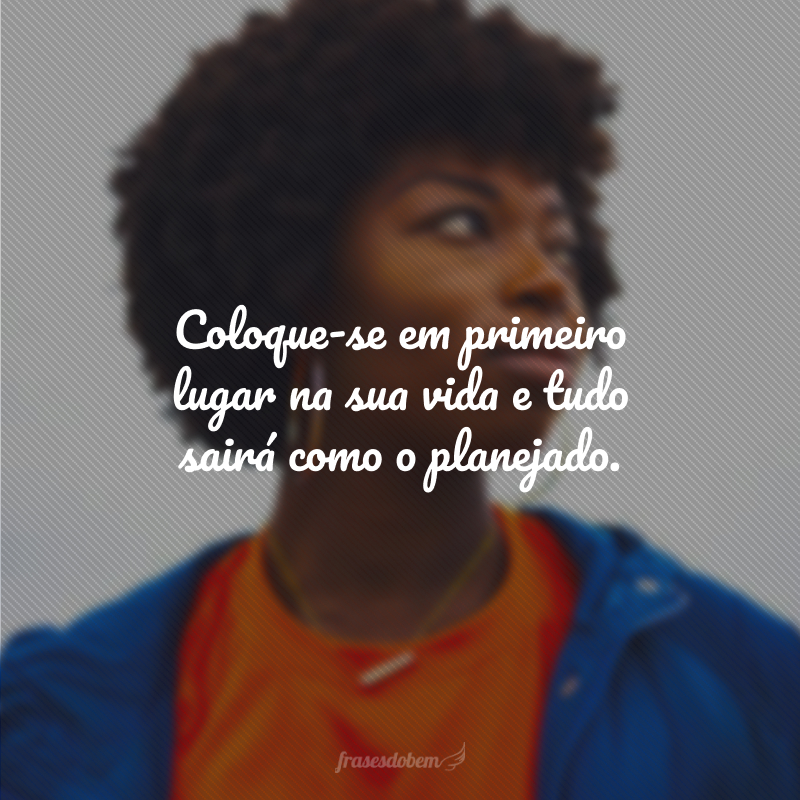 Coloque-se em primeiro lugar na sua vida e tudo sairá como o planejado.