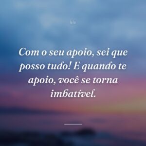 Com o seu apoio, sei que posso tudo! E quando te apoio, você se torna imbatível.
