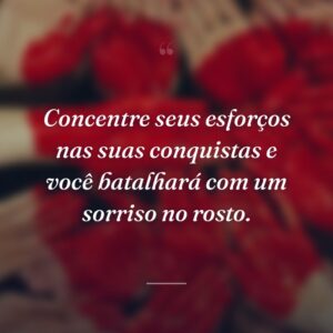 Concentre seus esforços nas suas conquistas e você batalhará com um sorriso no rosto.