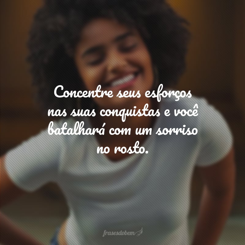 Concentre seus esforços nas suas conquistas e você batalhará com um sorriso no rosto.