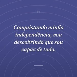 Conquistando minha independência, vou descobrindo que sou capaz de tudo.