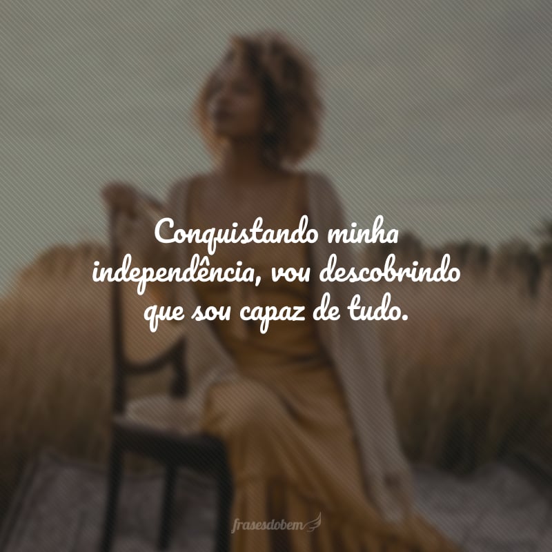 Conquistando minha independência, vou descobrindo que sou capaz de tudo.