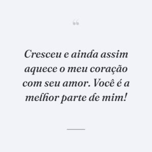 Cresceu e ainda assim aquece o meu coração com seu amor. Você é a melhor parte de mim!