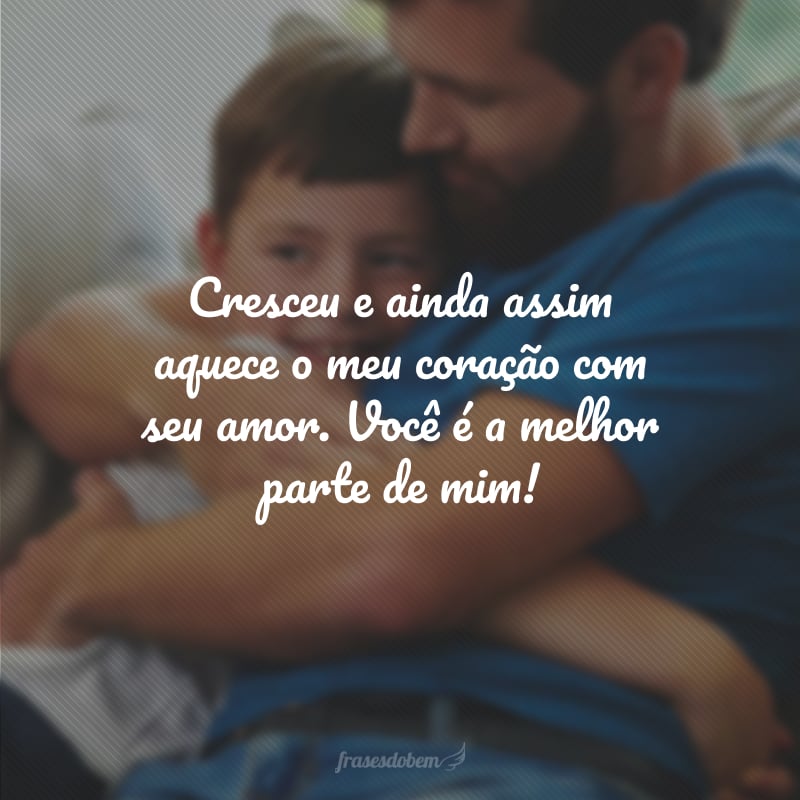 Cresceu e ainda assim aquece o meu coração com seu amor. Você é a melhor parte de mim!