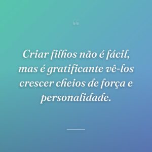 Criar filhos não é fácil, mas é gratificante vê-los crescer cheios de força e personalidade.