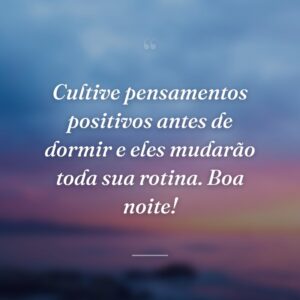 Cultive pensamentos positivos antes de dormir e eles mudarão toda sua rotina. Boa noite!