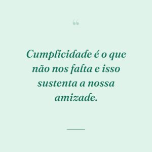 Cumplicidade é o que não nos falta e isso sustenta a nossa amizade.