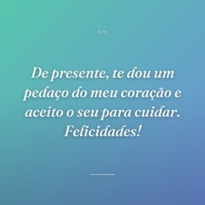 De presente, te dou um pedaço do meu coração e aceito o seu para cuidar. Felicidades!