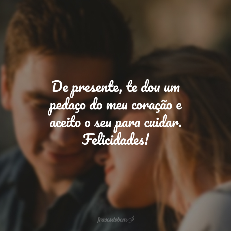 De presente, te dou um pedaço do meu coração e aceito o seu para cuidar. Felicidades!