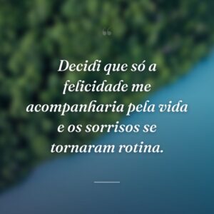 Decidi que só a felicidade me acompanharia pela vida e os sorrisos se tornaram rotina.