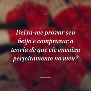 Deixa-me provar seu beijo e comprovar a teoria de que ele encaixa perfeitamente no meu?