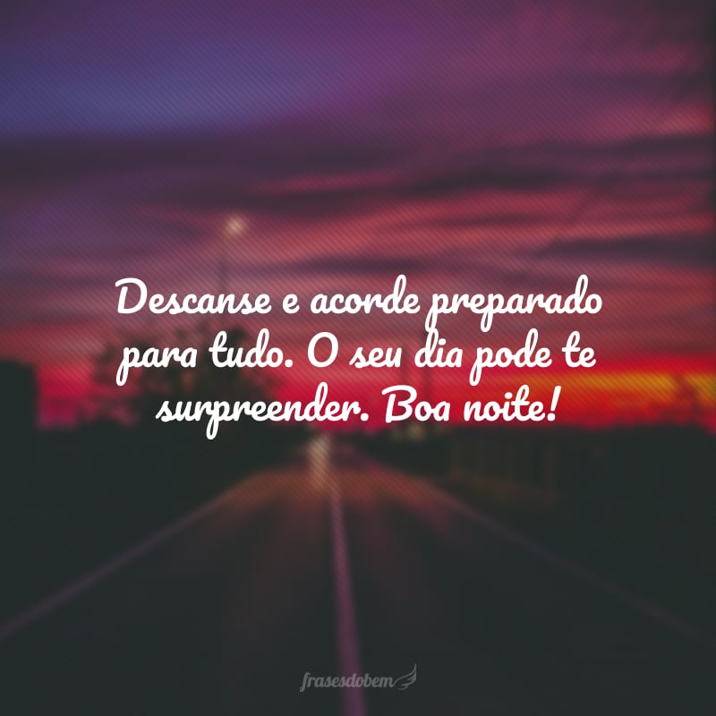 Descanse e acorde preparado para tudo. O seu dia pode te surpreender. Boa noite!