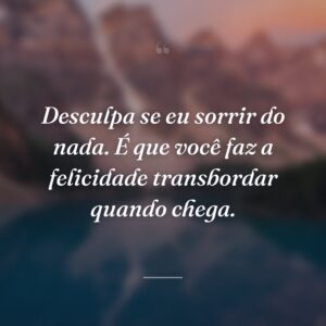 Desculpa se eu sorrir do nada. É que você faz a felicidade transbordar quando chega.