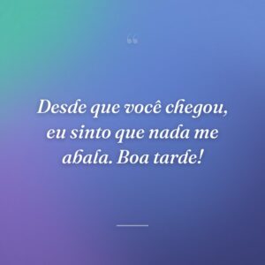 Desde que você chegou, eu sinto que nada me abala. Boa tarde!