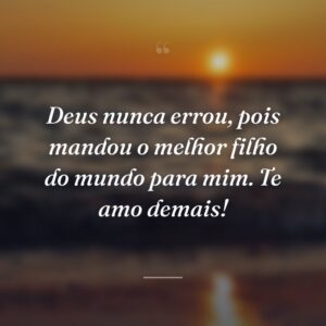 Deus nunca errou, pois mandou o melhor filho do mundo para mim. Te amo demais!