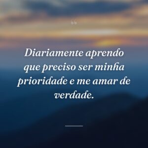 Diariamente aprendo que preciso ser minha prioridade e me amar de verdade.