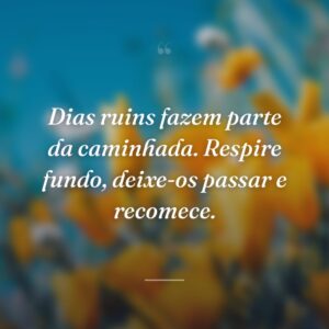 Dias ruins fazem parte da caminhada. Respire fundo, deixe-os passar e recomece.