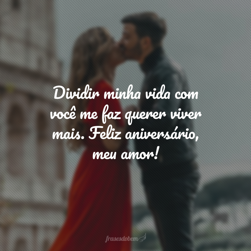 Dividir minha vida com você me faz querer viver mais. Feliz aniversário, meu amor!