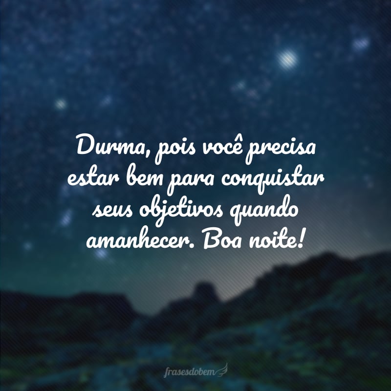 Durma, pois você precisa estar bem para conquistar seus objetivos quando amanhecer. Boa noite!