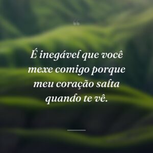 É inegável que você mexe comigo porque meu coração salta quando te vê.