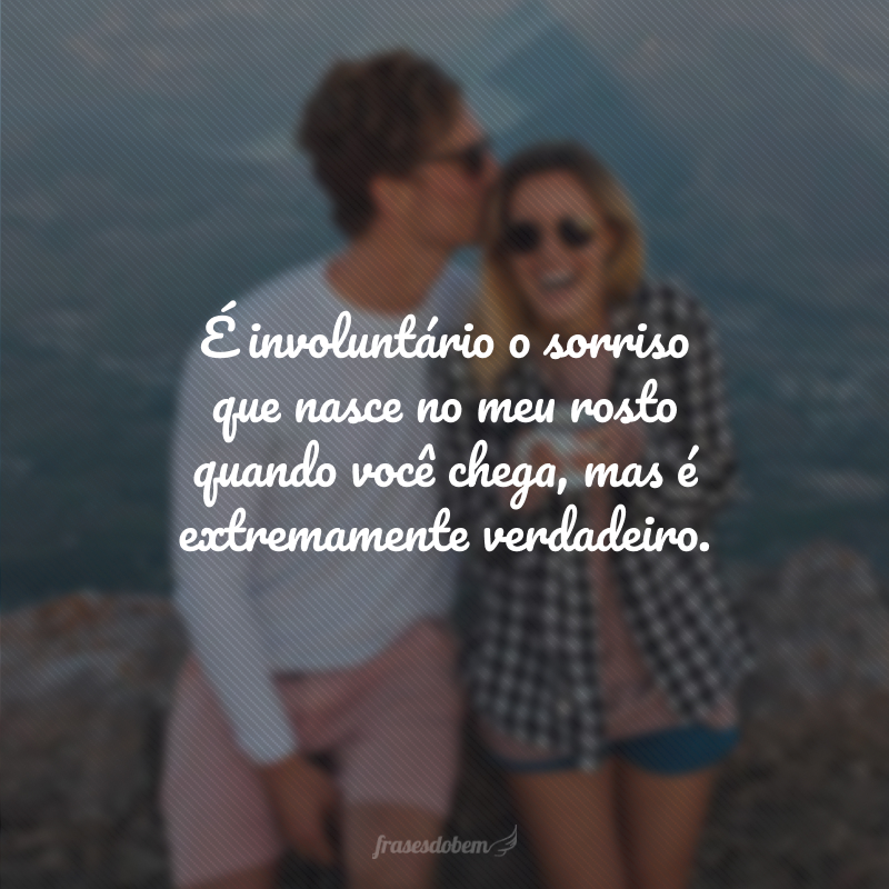 É involuntário o sorriso que nasce no meu rosto quando você chega, mas é extremamente verdadeiro.