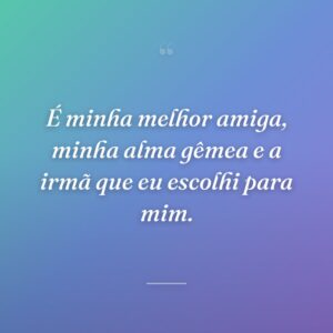 É minha melhor amiga, minha alma gêmea e a irmã que eu escolhi para mim.