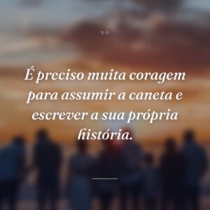 É preciso muita coragem para assumir a caneta e escrever a sua própria história.