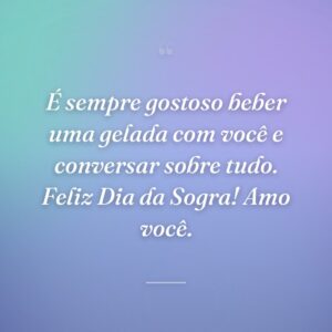 É sempre gostoso beber uma gelada com você e conversar sobre tudo. Feliz Dia da Sogra! Amo você.