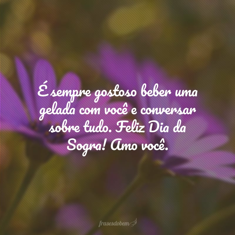 É sempre gostoso beber uma gelada com você e conversar sobre tudo. Feliz Dia da Sogra! Amo você.