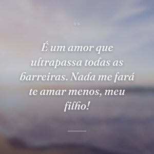 É um amor que ultrapassa todas as barreiras. Nada me fará te amar menos, meu filho!