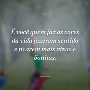 É você quem faz as cores da vida fazerem sentido e ficarem mais vivas e bonitas.