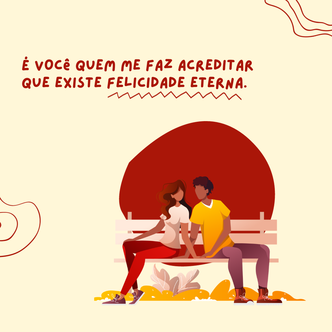 É você quem me faz acreditar que existe felicidade eterna.