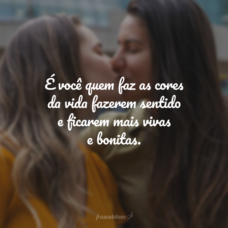 É você quem faz as cores da vida fazerem sentido e ficarem mais vivas e bonitas.