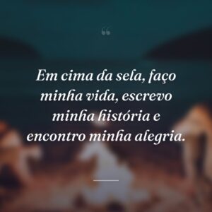 Em cima da sela, faço minha vida, escrevo minha história e encontro minha alegria.