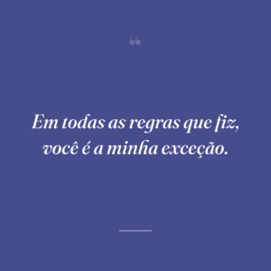 Em todas as regras que fiz, você é a minha exceção.