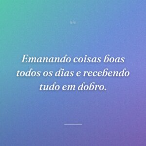 Emanando coisas boas todos os dias e recebendo tudo em dobro.