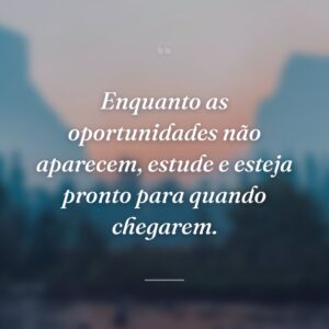 Enquanto as oportunidades não aparecem, estude e esteja pronto para quando chegarem.