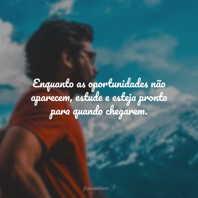 Enquanto as oportunidades não aparecem, estude e esteja pronto para quando chegarem.