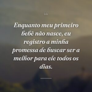 Enquanto meu primeiro bebê não nasce, eu registro a minha promessa de buscar ser a melhor para ele todos os dias.