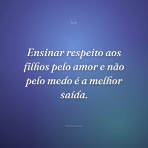 Ensinar respeito aos filhos pelo amor e não pelo medo é a melhor saída.