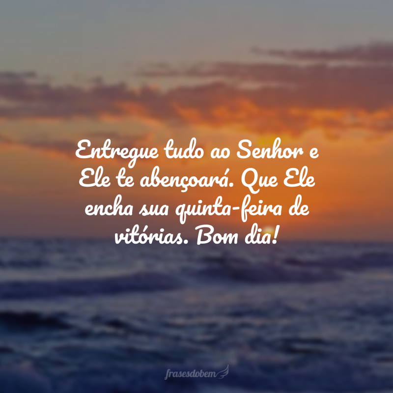 Entregue tudo ao Senhor e Ele te abençoará. Que Ele encha sua quinta-feira de vitórias. Bom dia!