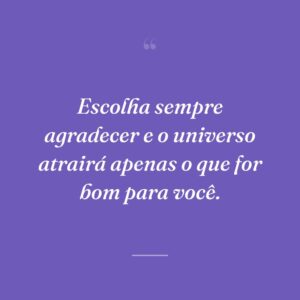 Escolha sempre agradecer e o universo atrairá apenas o que for bom para você.