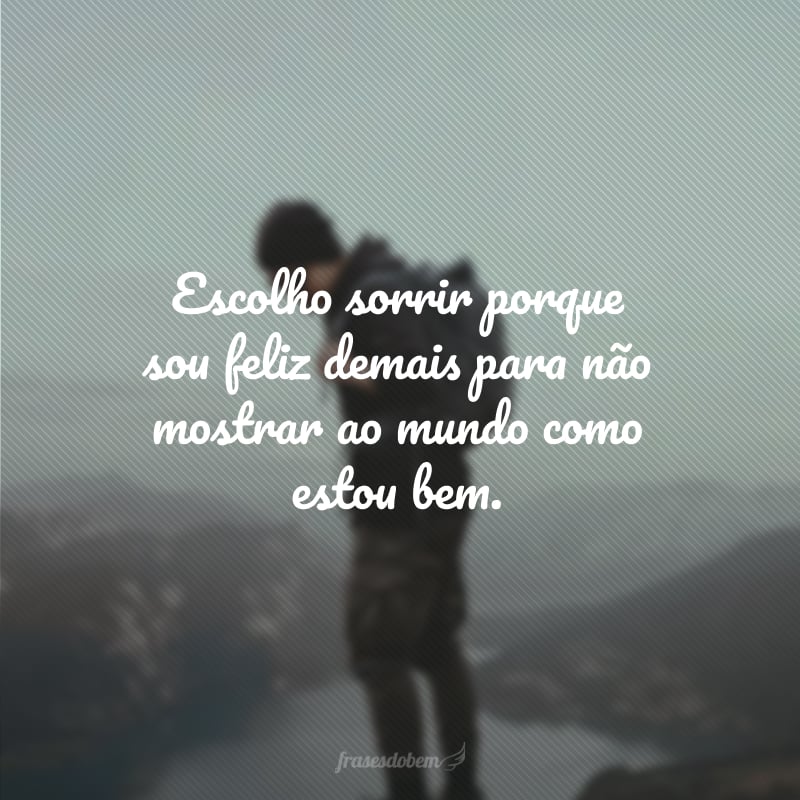 Escolho sorrir porque sou feliz demais para não mostrar ao mundo como estou bem.